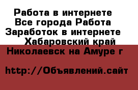 Работа в интернете - Все города Работа » Заработок в интернете   . Хабаровский край,Николаевск-на-Амуре г.